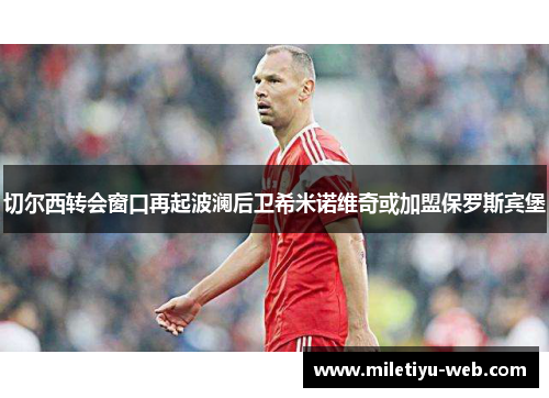 切尔西转会窗口再起波澜后卫希米诺维奇或加盟保罗斯宾堡