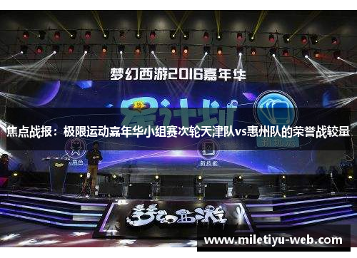 焦点战报：极限运动嘉年华小组赛次轮天津队vs惠州队的荣誉战较量
