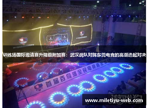 训练场国际邀请赛升降级附加赛：武汉战队对阵东莞电竞的高潮迭起对决