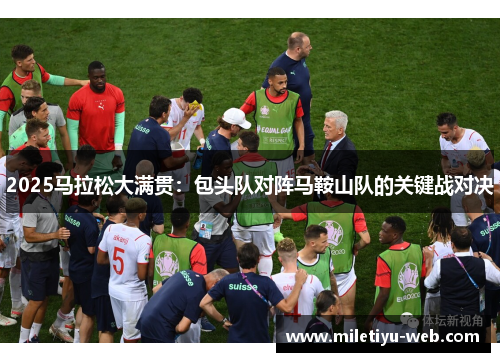 2025马拉松大满贯：包头队对阵马鞍山队的关键战对决