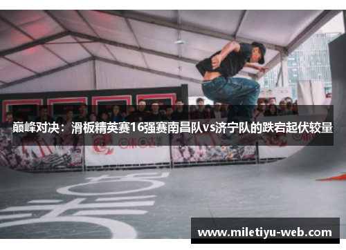 巅峰对决：滑板精英赛16强赛南昌队vs济宁队的跌宕起伏较量